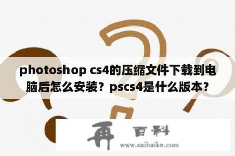 photoshop cs4的压缩文件下载到电脑后怎么安装？pscs4是什么版本？