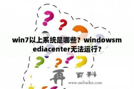 win7以上系统是哪些？windowsmediacenter无法运行？