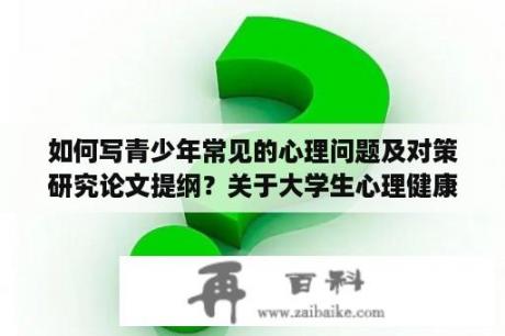 如何写青少年常见的心理问题及对策研究论文提纲？关于大学生心理健康如何适应大学生活的论文？