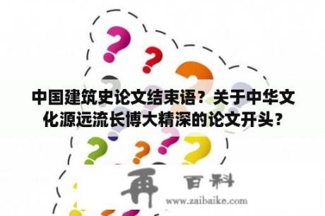 中国建筑史论文结束语？关于中华文化源远流长博大精深的论文开头？