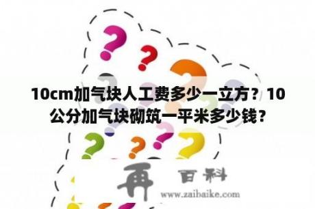 10cm加气块人工费多少一立方？10公分加气块砌筑一平米多少钱？