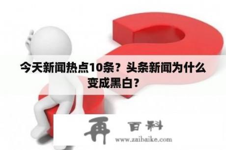 今天新闻热点10条？头条新闻为什么变成黑白？