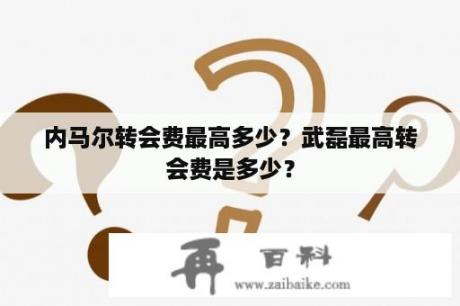 内马尔转会费最高多少？武磊最高转会费是多少？