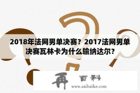 2018年法网男单决赛？2017法网男单决赛瓦林卡为什么输纳达尔？