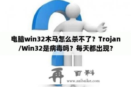 电脑win32木马怎么杀不了？Trojan/Win32是病毒吗？每天都出现？