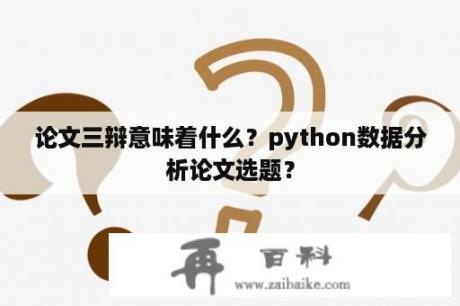 论文三辩意味着什么？python数据分析论文选题？