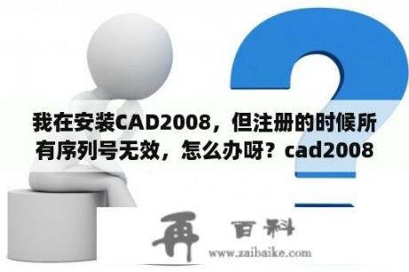 我在安装CAD2008，但注册的时候所有序列号无效，怎么办呀？cad2008正在验证许可证怎么解决？