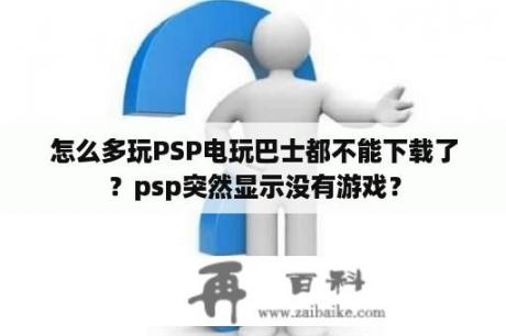 怎么多玩PSP电玩巴士都不能下载了？psp突然显示没有游戏？