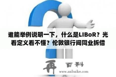 谁能举例说明一下，什么是LIBoR？光看定义看不懂？伦敦银行间同业拆借利率(Libor)，这一术语有谁能否给出通俗的解释?这一美元交易标准为何由英国决定？