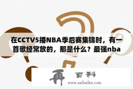 在CCTV5播NBA季后赛集锦时，有一首歌经常放的，那是什么？最强nba集锦怎样保存到相册？