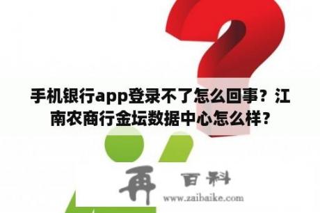 手机银行app登录不了怎么回事？江南农商行金坛数据中心怎么样？
