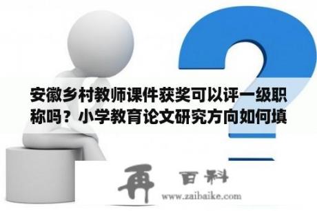 安徽乡村教师课件获奖可以评一级职称吗？小学教育论文研究方向如何填写？