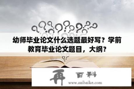 幼师毕业论文什么选题最好写？学前教育毕业论文题目，大纲？