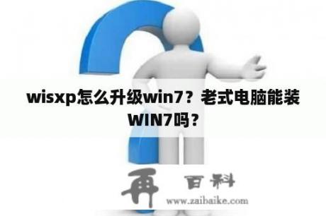 wisxp怎么升级win7？老式电脑能装WIN7吗？