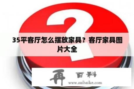 35平客厅怎么摆放家具？客厅家具图片大全