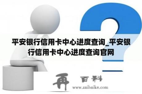 平安银行信用卡中心进度查询_平安银行信用卡中心进度查询官网