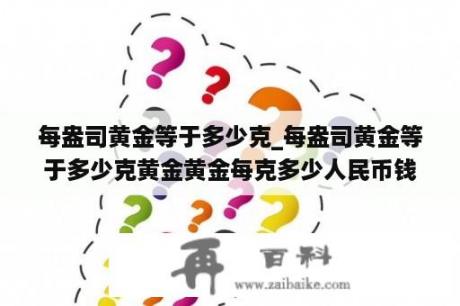 每盎司黄金等于多少克_每盎司黄金等于多少克黄金黄金每克多少人民币钱