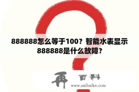 888888怎么等于100？智能水表显示888888是什么故障？