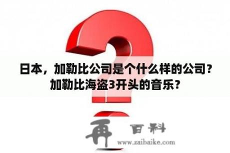 日本，加勒比公司是个什么样的公司？加勒比海盗3开头的音乐？