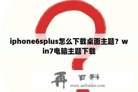 iphone6splus怎么下载桌面主题？win7电脑主题下载