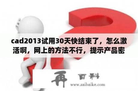 cad2013试用30天快结束了，怎么激活啊，网上的方法不行，提示产品密钥无效？autocad产品序列号和密钥？