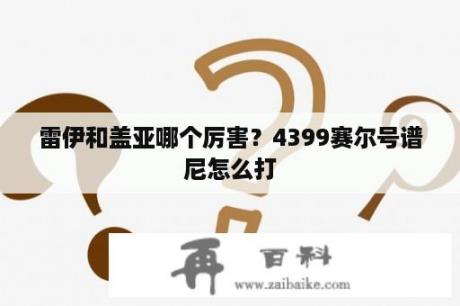 雷伊和盖亚哪个厉害？4399赛尔号谱尼怎么打