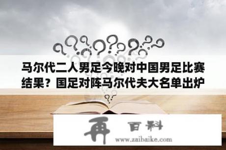 马尔代二人男足今晚对中国男足比赛结果？国足对阵马尔代夫大名单出炉