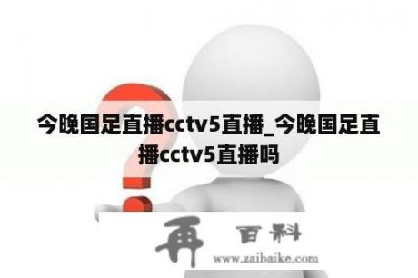 今晚国足直播cctv5直播_今晚国足直播cctv5直播吗