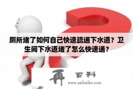 厕所堵了如何自己快速疏通下水道？卫生间下水道堵了怎么快速通？