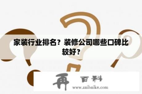 家装行业排名？装修公司哪些口碑比较好？