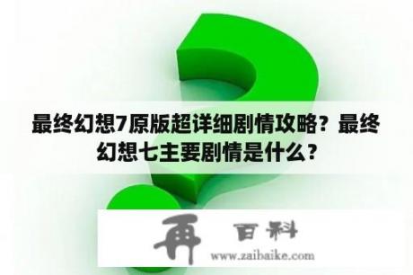 最终幻想7原版超详细剧情攻略？最终幻想七主要剧情是什么？