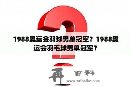 1988奥运会羽球男单冠军？1988奥运会羽毛球男单冠军？