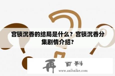 宫锁沉香的结局是什么？宫锁沉香分集剧情介绍？