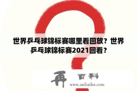 世界乒乓球锦标赛哪里看回放？世界乒乓球锦标赛2021回看？