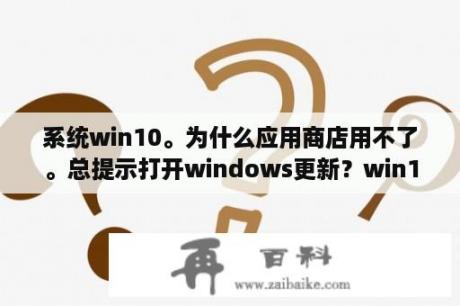 系统win10。为什么应用商店用不了。总提示打开windows更新？win10应用商店怎么更新版本？