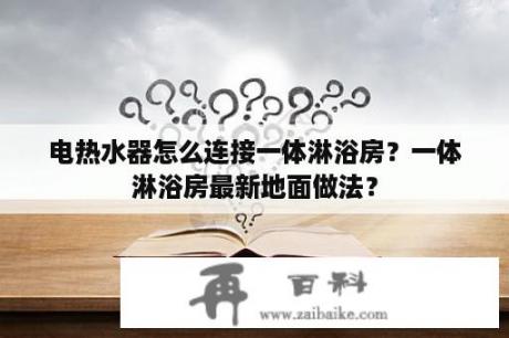 电热水器怎么连接一体淋浴房？一体淋浴房最新地面做法？