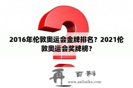 2016年伦敦奥运会金牌排名？2021伦敦奥运会奖牌榜？