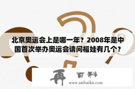 北京奥运会上是哪一年？2008年是中国首次举办奥运会请问福娃有几个？