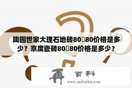 陶园世家大理石地砖80✘80价格是多少？京度瓷砖80✘80价格是多少？