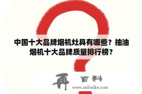 中国十大品牌烟机灶具有哪些？抽油烟机十大品牌质量排行榜？