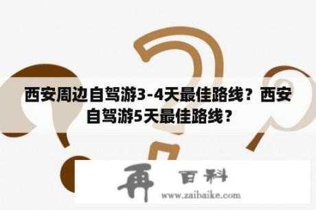 西安周边自驾游3-4天最佳路线？西安自驾游5天最佳路线？