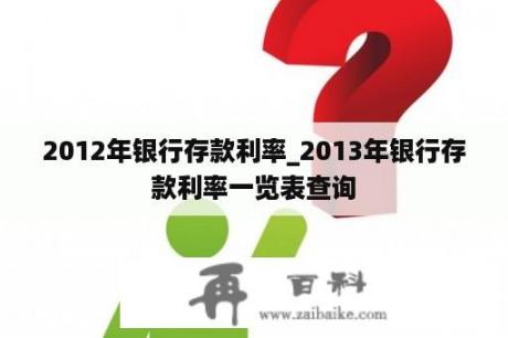 2012年银行存款利率_2013年银行存款利率一览表查询