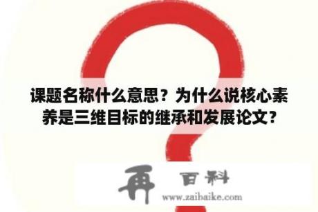 课题名称什么意思？为什么说核心素养是三维目标的继承和发展论文？