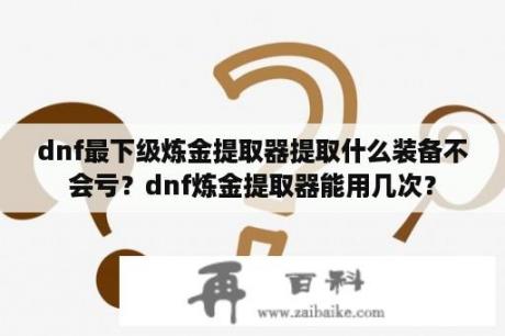 dnf最下级炼金提取器提取什么装备不会亏？dnf炼金提取器能用几次？