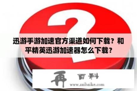 迅游手游加速官方渠道如何下载？和平精英迅游加速器怎么下载？