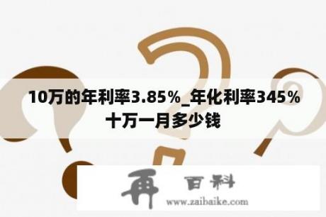 10万的年利率3.85%_年化利率345%十万一月多少钱