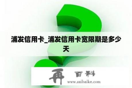 浦发信用卡_浦发信用卡宽限期是多少天