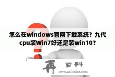 怎么在windows官网下载系统？九代cpu装Win7好还是装win10？