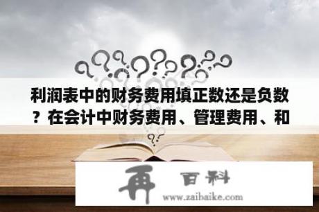 利润表中的财务费用填正数还是负数？在会计中财务费用、管理费用、和其它费用指的是什么？