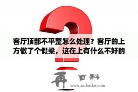 客厅顶部不平整怎么处理？客厅的上方做了个假梁，这在上有什么不好的影响吗？